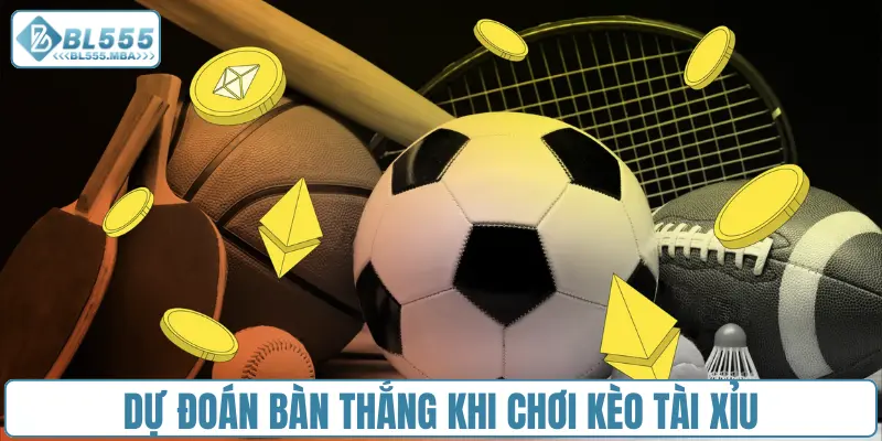 Dự đoán bàn thắng khi chơi kèo Tài Xỉu